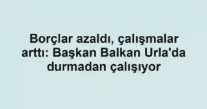 Borçlar azaldı, çalışmalar arttı: Başkan Balkan Urla'da durmadan çalışıyor