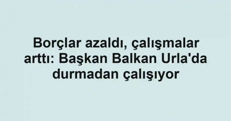 Borçlar azaldı, çalışmalar arttı: Başkan Balkan Urla'da durmadan çalışıyor