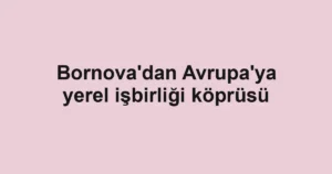 Bornova'dan Avrupa'ya yerel işbirliği köprüsü