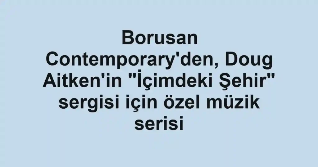 Borusan Contemporary'den, Doug Aitken'in "İçimdeki Şehir" sergisi için özel müzik serisi