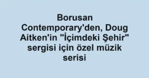 Borusan Contemporary'den, Doug Aitken'in "İçimdeki Şehir" sergisi için özel müzik serisi