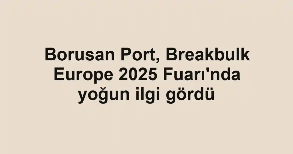 Borusan Port, Breakbulk Europe 2025 Fuarı'nda yoğun ilgi gördü