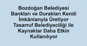 Bozdoğan Belediyesi Bankları ve Durakları Kendi İmkânlarıyla Üretiyor Tasarruf Belediyeciliği ile Kaynaklar Daha Etkin Kullanılıyor