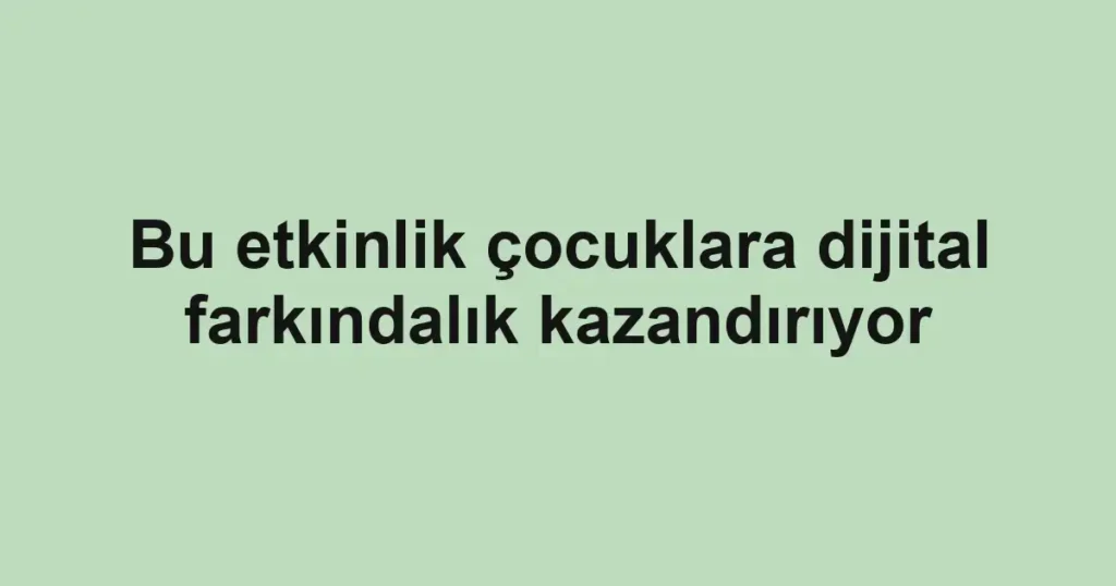 Bu etkinlik çocuklara dijital farkındalık kazandırıyor