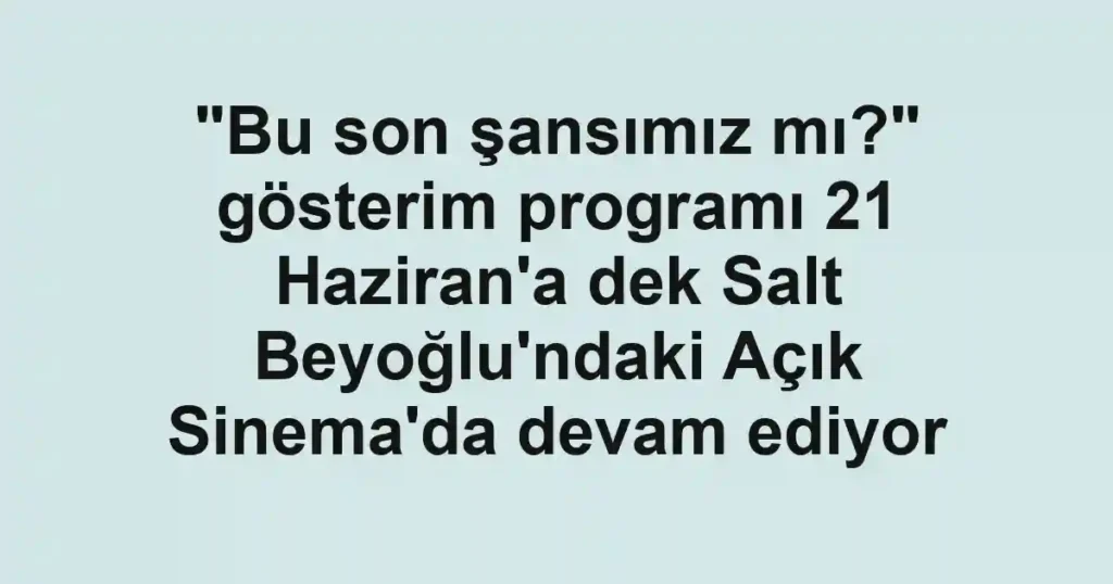 "Bu son şansımız mı?" gösterim programı 21 Haziran'a dek Salt Beyoğlu'ndaki Açık Sinema'da devam ediyor