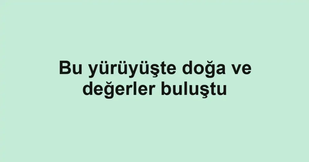 Bu yürüyüşte doğa ve değerler buluştu