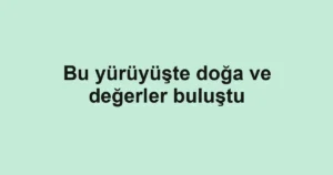 Bu yürüyüşte doğa ve değerler buluştu
