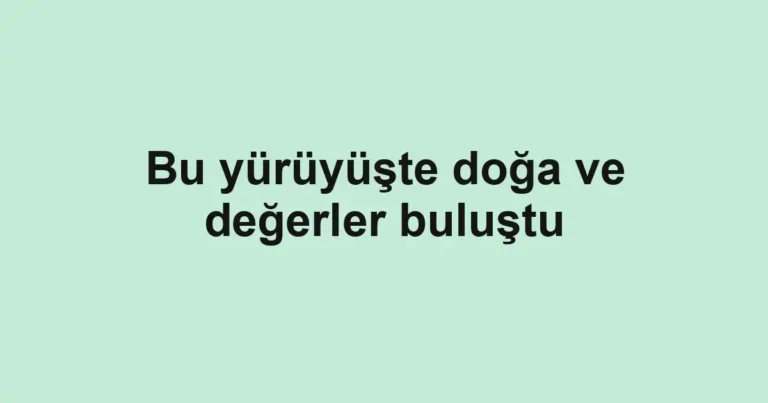 Bu yürüyüşte doğa ve değerler buluştu