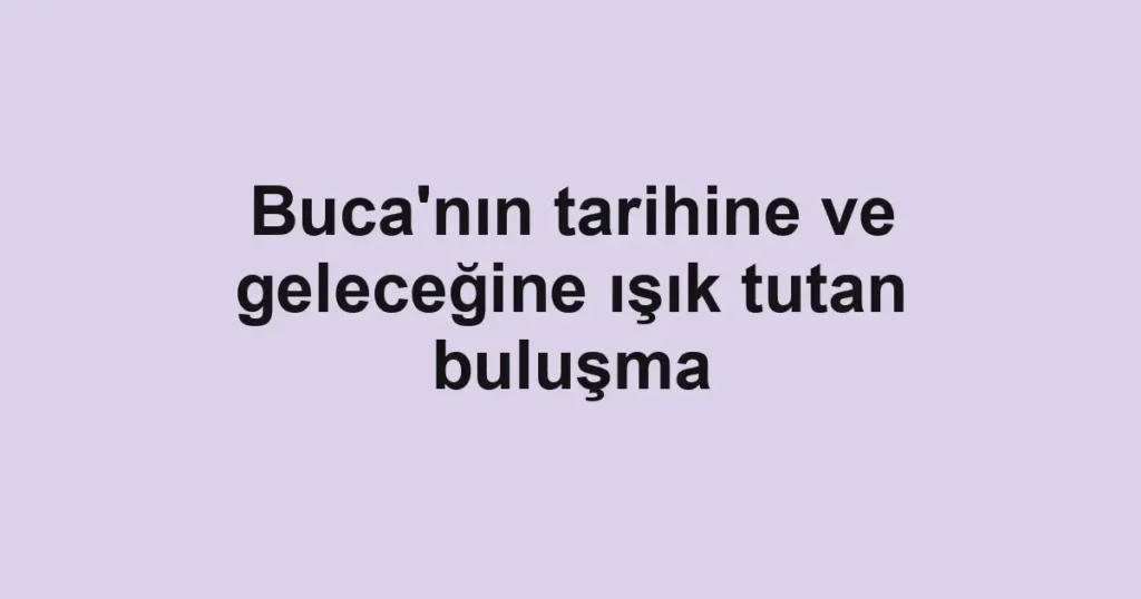 Buca'nın tarihine ve geleceğine ışık tutan buluşma