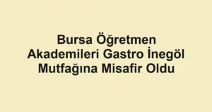 Bursa Öğretmen Akademileri Gastro İnegöl Mutfağına Misafir Oldu
