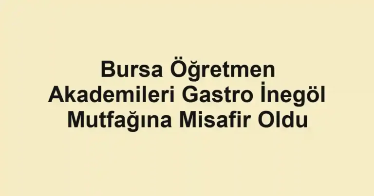 Bursa Öğretmen Akademileri Gastro İnegöl Mutfağına Misafir Oldu