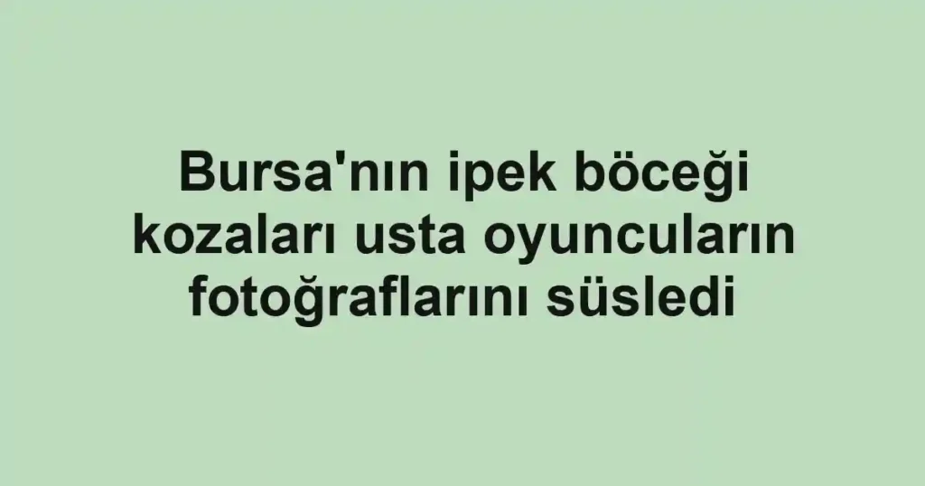 Bursa'nın ipek böceği kozaları usta oyuncuların fotoğraflarını süsledi