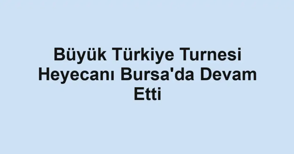 Büyük Türkiye Turnesi Heyecanı Bursa'da Devam Etti