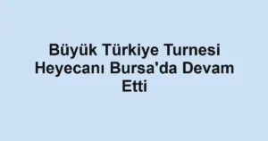 Büyük Türkiye Turnesi Heyecanı Bursa'da Devam Etti