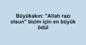 Büyükakın: "Allah razı olsun" bizim için en büyük ödül