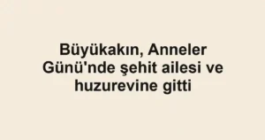 Büyükakın, Anneler Günü'nde şehit ailesi ve huzurevine gitti