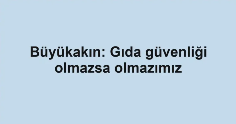 Büyükakın: Gıda güvenliği olmazsa olmazımız
