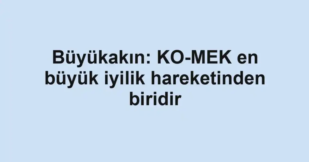 Büyükakın: KO-MEK en büyük iyilik hareketinden biridir