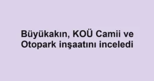 Büyükakın, KOÜ Camii ve Otopark inşaatını inceledi