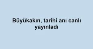 Büyükakın, tarihi anı canlı yayınladı