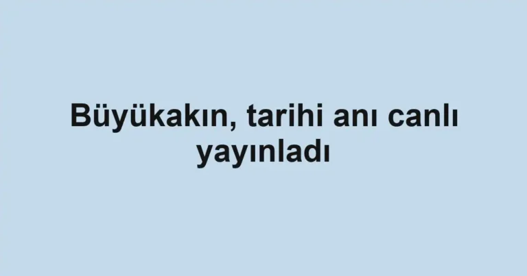 Büyükakın, tarihi anı canlı yayınladı