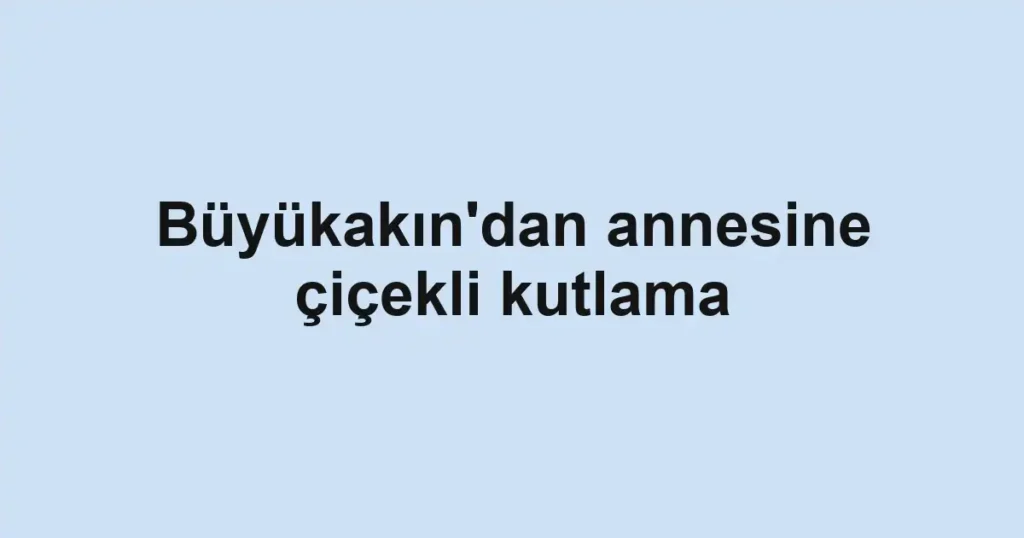 Büyükakın'dan annesine çiçekli kutlama