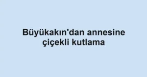 Büyükakın'dan annesine çiçekli kutlama