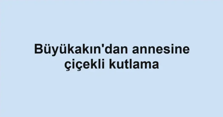 Büyükakın'dan annesine çiçekli kutlama