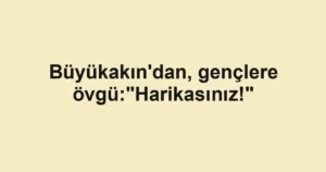 Büyükakın'dan, gençlere övgü:"Harikasınız!"
