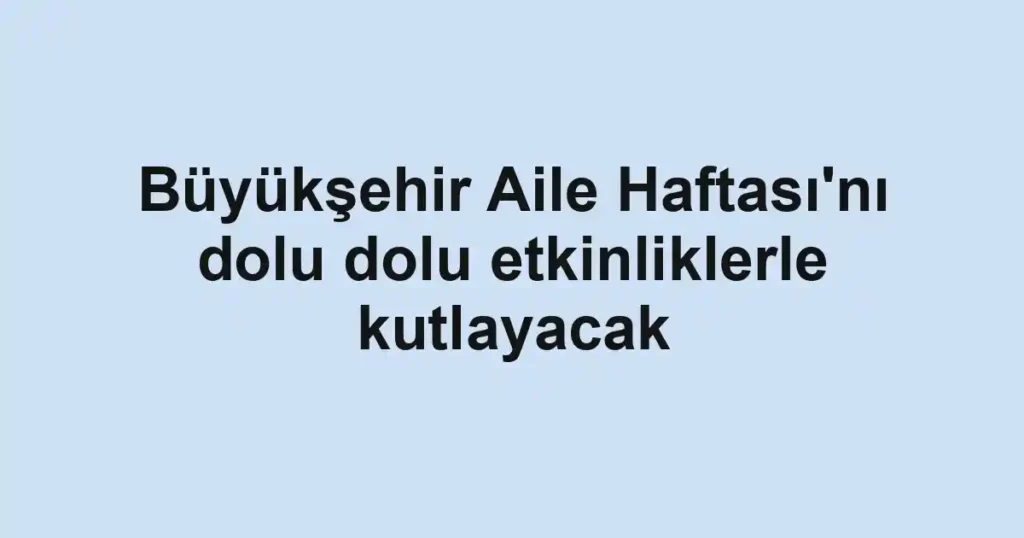 Büyükşehir Aile Haftası'nı dolu dolu etkinliklerle kutlayacak