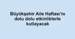 Büyükşehir Aile Haftası'nı dolu dolu etkinliklerle kutlayacak