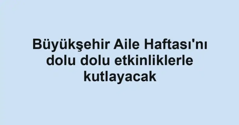 Büyükşehir Aile Haftası'nı dolu dolu etkinliklerle kutlayacak