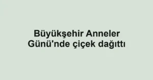 Büyükşehir Anneler Günü'nde çiçek dağıttı