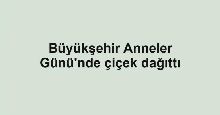 Büyükşehir Anneler Günü'nde çiçek dağıttı
