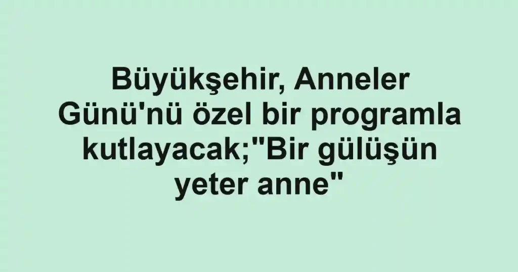 Büyükşehir, Anneler Günü'nü özel bir programla kutlayacak;"Bir gülüşün yeter anne"