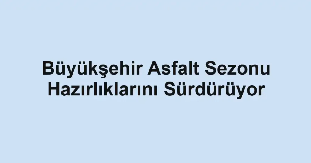 Büyükşehir Asfalt Sezonu Hazırlıklarını Sürdürüyor