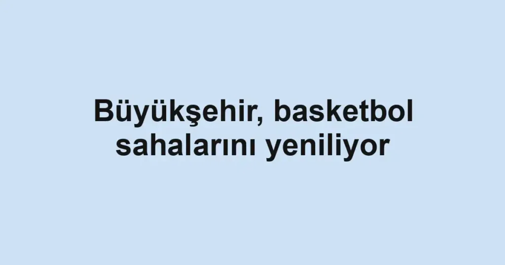Büyükşehir, basketbol sahalarını yeniliyor