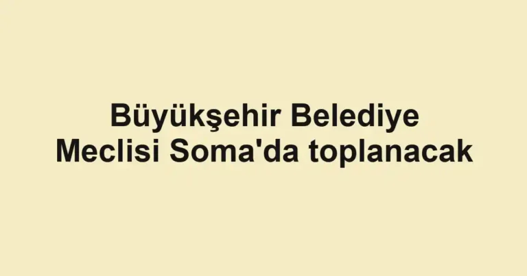 Büyükşehir Belediye Meclisi Soma'da toplanacak