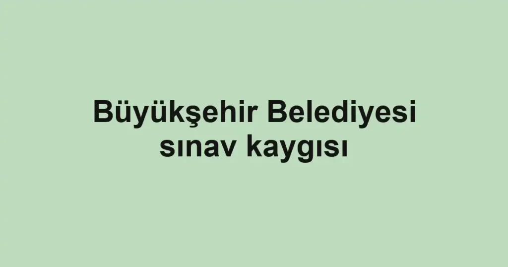 Büyükşehir Belediyesi sınav kaygısı