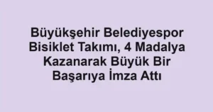 Büyükşehir Belediyespor Bisiklet Takımı, 4 Madalya Kazanarak Büyük Bir Başarıya İmza Attı