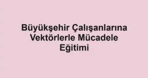 Büyükşehir Çalışanlarına Vektörlerle Mücadele Eğitimi