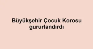 Büyükşehir Çocuk Korosu gururlandırdı