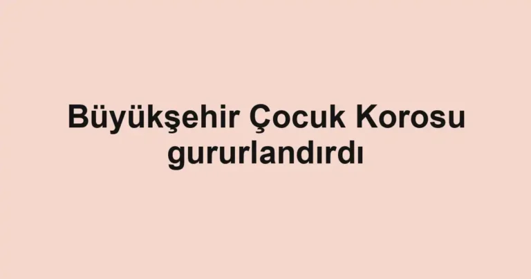 Büyükşehir Çocuk Korosu gururlandırdı