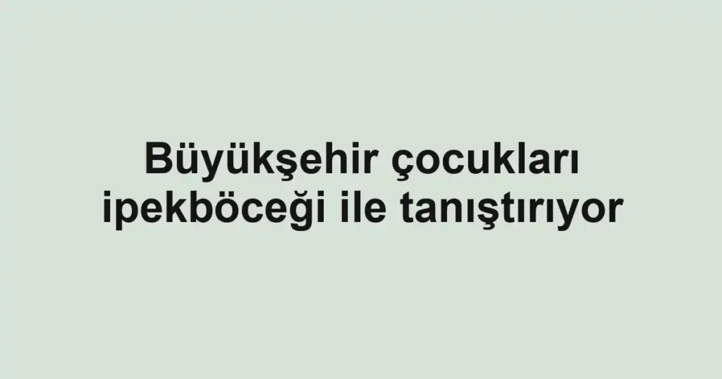 Büyükşehir çocukları ipekböceği ile tanıştırıyor