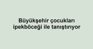 Büyükşehir çocukları ipekböceği ile tanıştırıyor