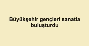 Büyükşehir gençleri sanatla buluşturdu
