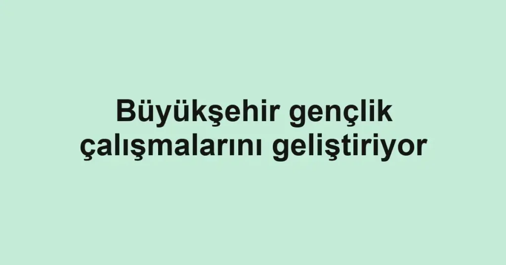 Büyükşehir gençlik çalışmalarını geliştiriyor