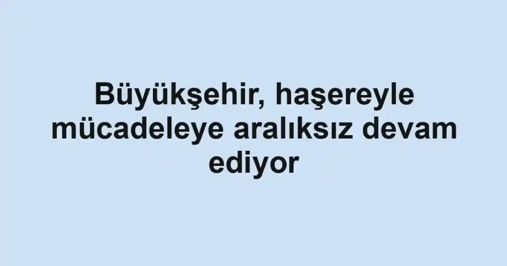 Büyükşehir, haşereyle mücadeleye aralıksız devam ediyor