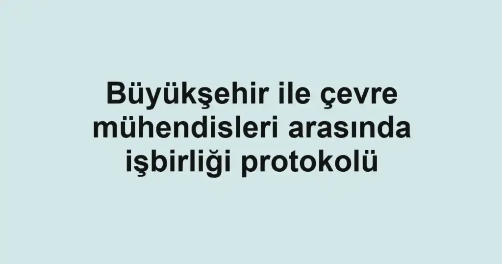 Büyükşehir ile çevre mühendisleri arasında işbirliği protokolü