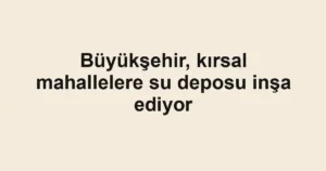 Büyükşehir, kırsal mahallelere su deposu inşa ediyor